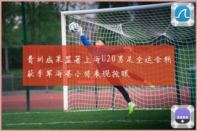 青训成果显著上海U20男足全运会斩获季军海港小将表现抢眼