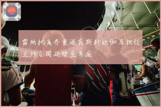 雷纳托高乔重返瓦斯科达伽马担任主帅合同延续至年底