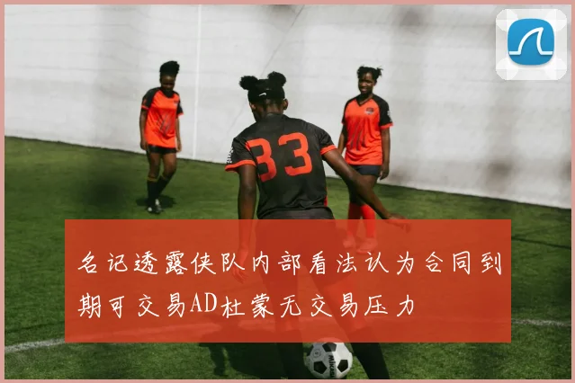名记透露侠队内部看法认为合同到期可交易AD杜蒙无交易压力