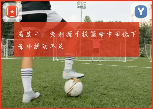 乌度卡：失利源于投篮命中率低下而非拼劲不足