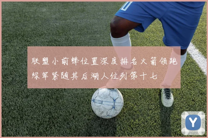联盟小前锋位置深度排名火箭领跑绿军紧随其后湖人位列第十七