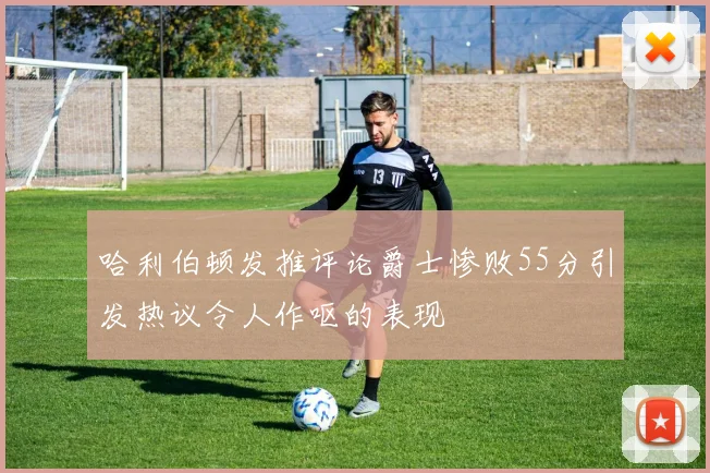哈利伯顿发推评论爵士惨败55分引发热议令人作呕的表现