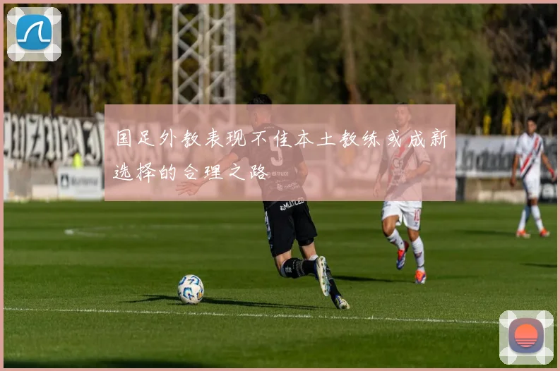 国足外教表现不佳本土教练或成新选择的合理之路