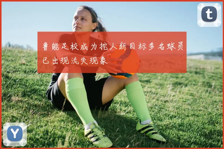 鲁能足校成为挖人新目标多名球员已出现流失现象