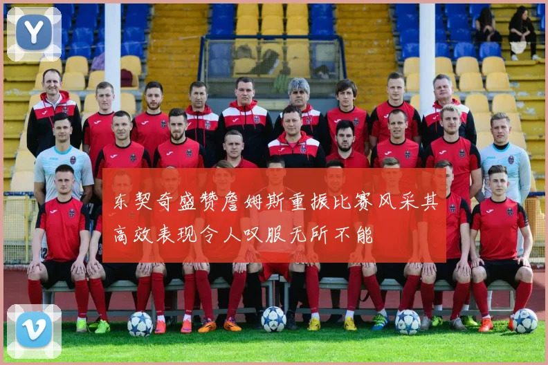 东契奇盛赞詹姆斯重振比赛风采其高效表现令人叹服无所不能