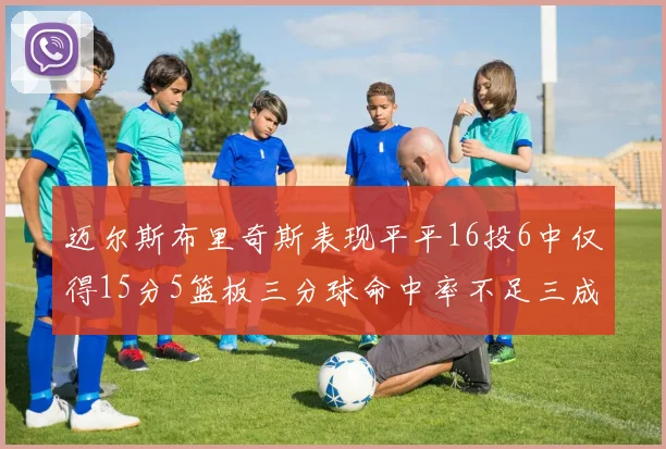 迈尔斯布里奇斯表现平平16投6中仅得15分5篮板三分球命中率不足三成