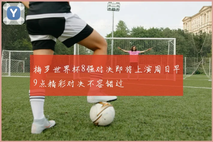 梅罗世界杯8强对决即将上演周日早9点精彩对决不容错过