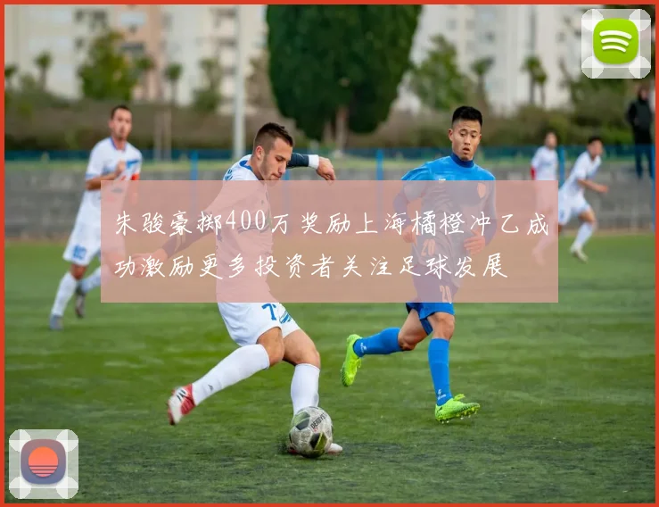 朱骏豪掷400万奖励上海橘橙冲乙成功激励更多投资者关注足球发展