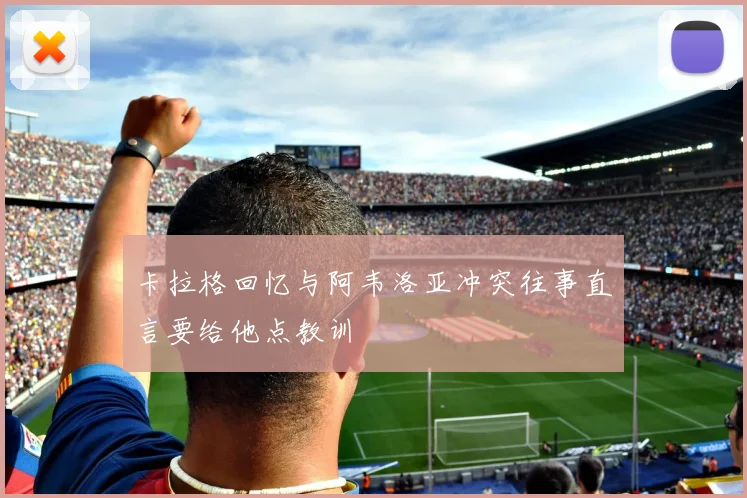 卡拉格回忆与阿韦洛亚冲突往事直言要给他点教训