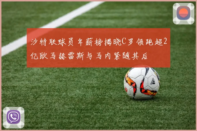 沙特联球员年薪榜揭晓C罗领跑超2亿欧马赫雷斯与马内紧随其后
