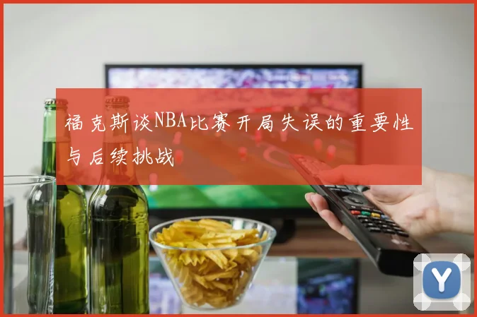 福克斯谈NBA比赛开局失误的重要性与后续挑战