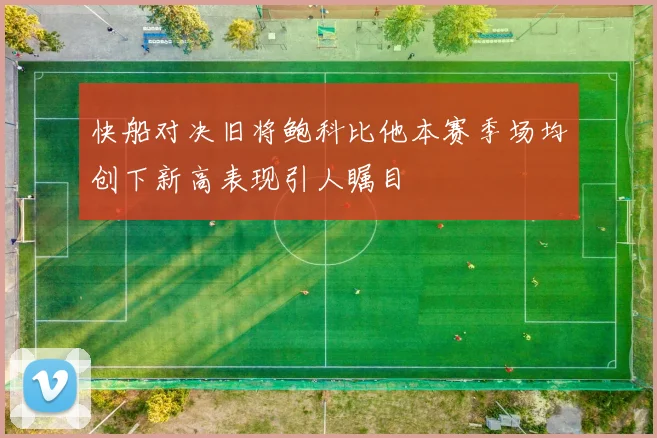 快船对决旧将鲍科比他本赛季场均创下新高表现引人瞩目