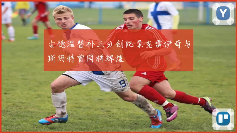 古德温替补三分创纪录克雷伊奇与斯玛特曾同样辉煌