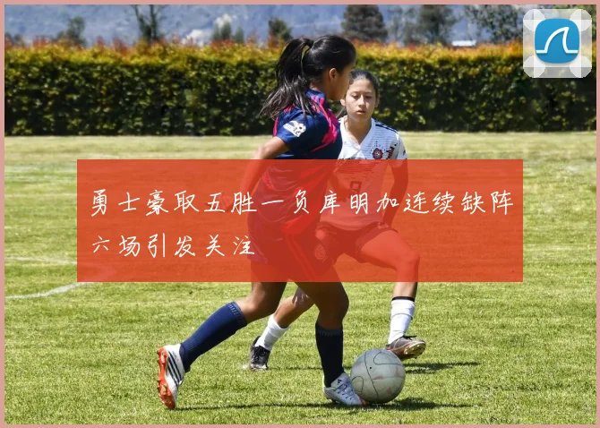 勇士豪取五胜一负库明加连续缺阵六场引发关注