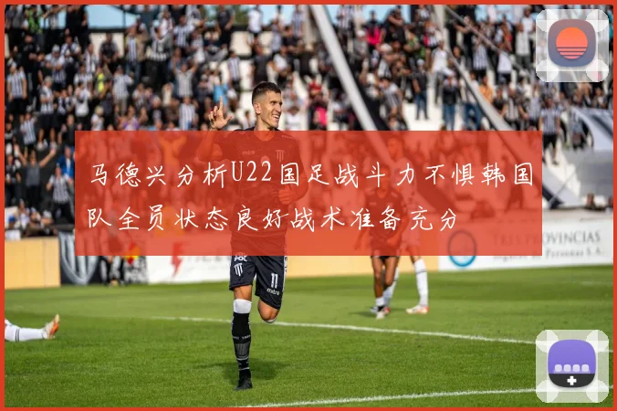 马德兴分析U22国足战斗力不惧韩国队全员状态良好战术准备充分