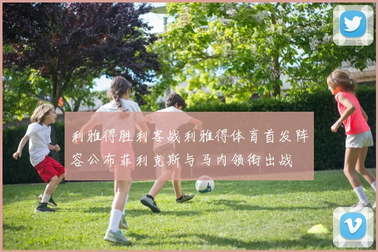 利雅得胜利客战利雅得体育首发阵容公布菲利克斯与马内领衔出战