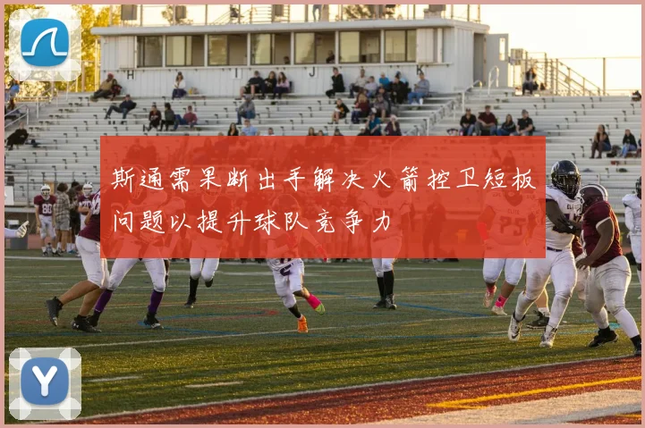 斯通需果断出手解决火箭控卫短板问题以提升球队竞争力