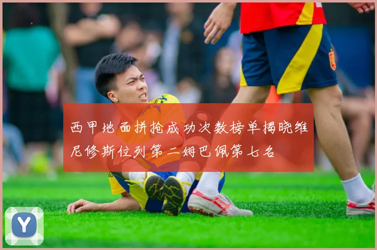 西甲地面拼抢成功次数榜单揭晓维尼修斯位列第二姆巴佩第七名