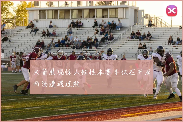 火箭展现惊人韧性本赛季仅在开局两场遭遇连败