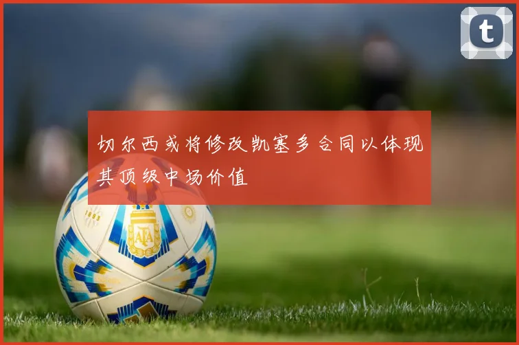 切尔西或将修改凯塞多合同以体现其顶级中场价值
