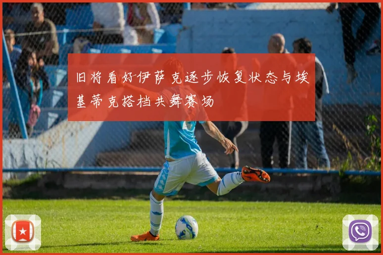 旧将看好伊萨克逐步恢复状态与埃基蒂克搭档共舞赛场