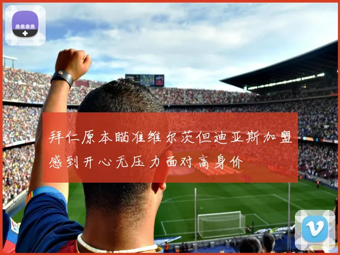 拜仁原本瞄准维尔茨但迪亚斯加盟感到开心无压力面对高身价