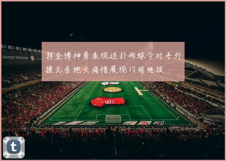 郭全博神勇表现连扑两球令对手外援无奈抱头痛惜展现门将绝技