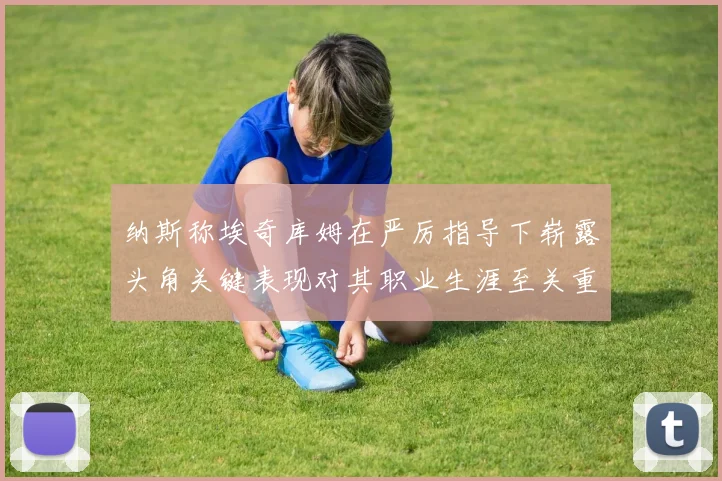 纳斯称埃奇库姆在严厉指导下崭露头角关键表现对其职业生涯至关重要