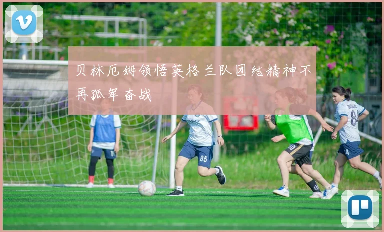 贝林厄姆领悟英格兰队团结精神不再孤军奋战