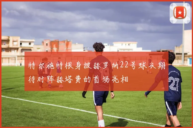 特尔施特根身披赫罗纳22号球衣期待对阵赫塔费的首场亮相