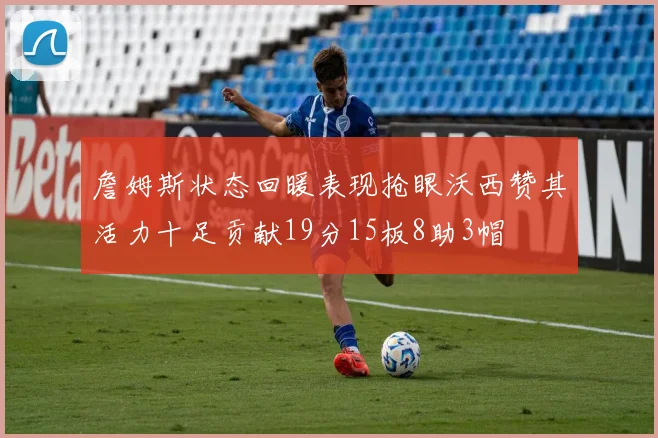 詹姆斯状态回暖表现抢眼沃西赞其活力十足贡献19分15板8助3帽
