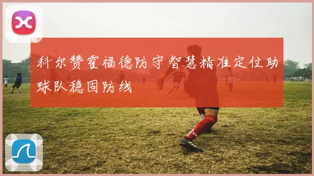 科尔赞霍福德防守智慧精准定位助球队稳固防线