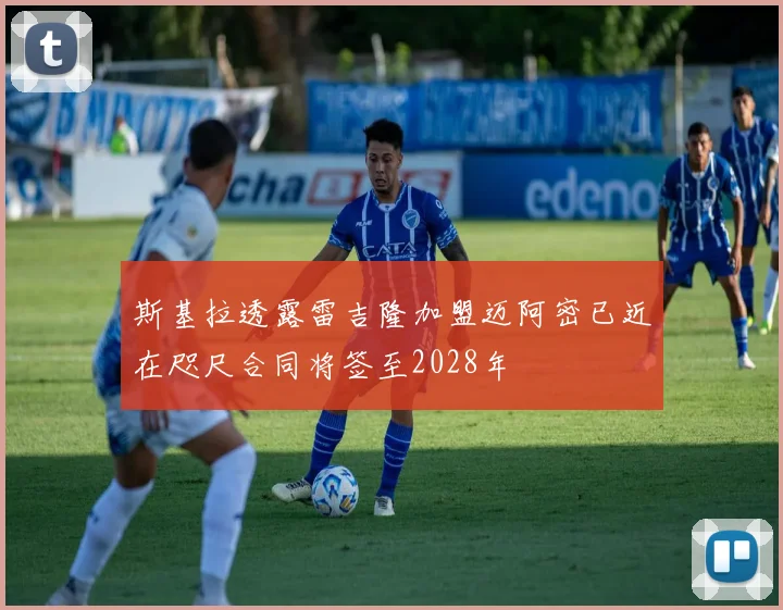 斯基拉透露雷吉隆加盟迈阿密已近在咫尺合同将签至2028年