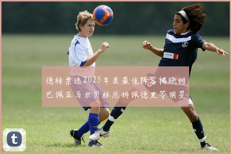 德转票选2025年度最佳阵容揭晓姆巴佩亚马尔贝林厄姆佩德里等明星球员入围