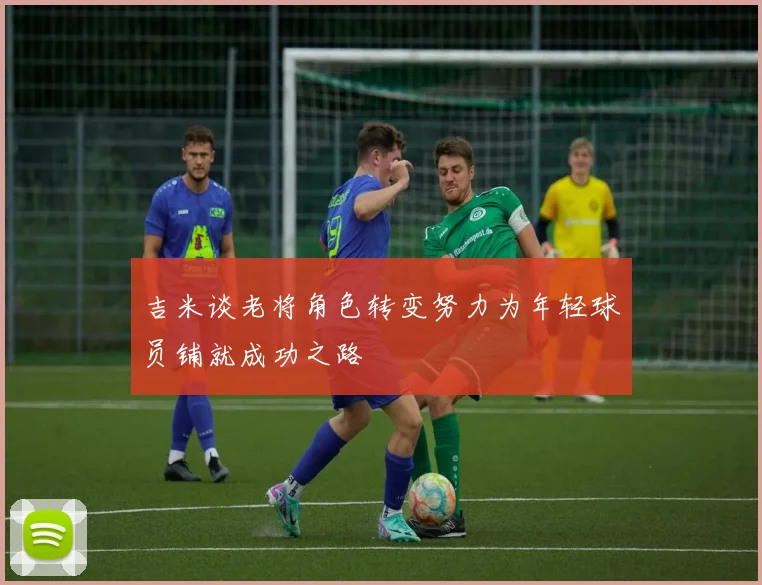 吉米谈老将角色转变努力为年轻球员铺就成功之路
