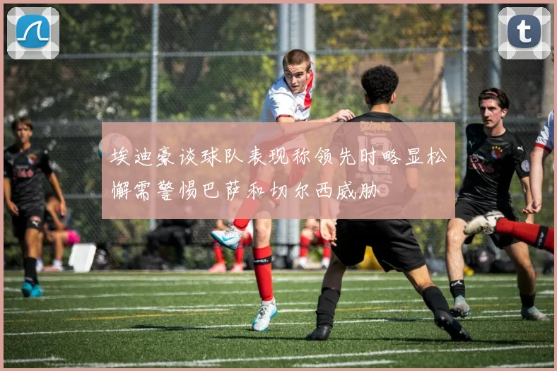 埃迪豪谈球队表现称领先时略显松懈需警惕巴萨和切尔西威胁