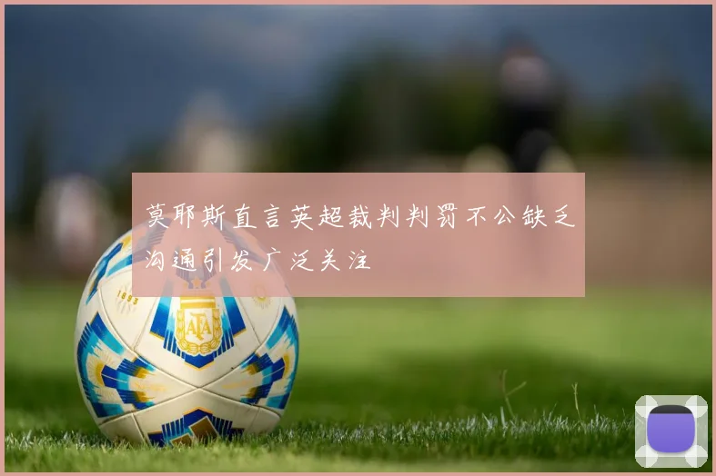 莫耶斯直言英超裁判判罚不公缺乏沟通引发广泛关注