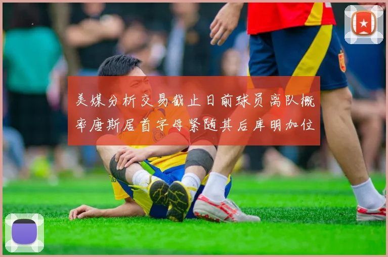 美媒分析交易截止日前球员离队概率唐斯居首字母紧随其后库明加位列第三