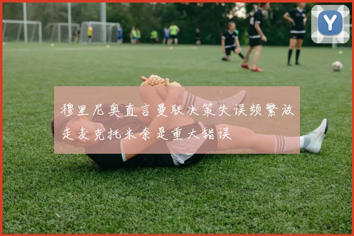穆里尼奥直言曼联决策失误频繁放走麦克托米奈是重大错误