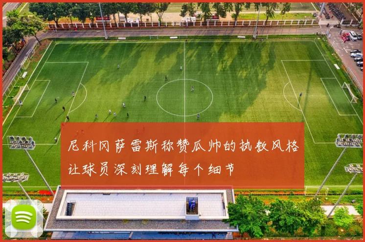 尼科冈萨雷斯称赞瓜帅的执教风格让球员深刻理解每个细节