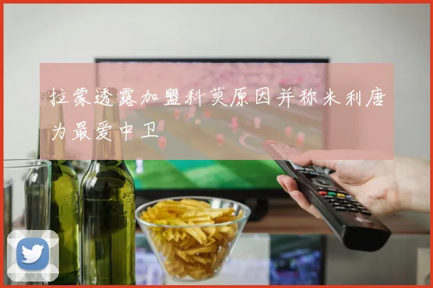 拉蒙透露加盟科莫原因并称米利唐为最爱中卫