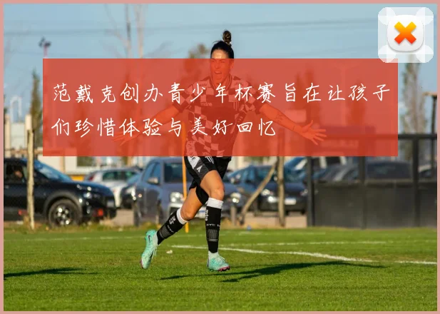 范戴克创办青少年杯赛旨在让孩子们珍惜体验与美好回忆