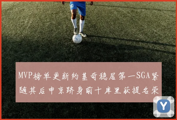 MVP榜单更新约基奇稳居第一SGA紧随其后申京跻身前十库里获提名荣耀