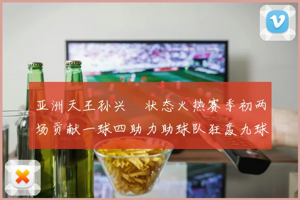 亚洲天王孙兴慜状态火热赛季初两场贡献一球四助力助球队狂轰九球