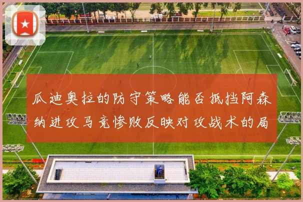 瓜迪奥拉的防守策略能否抵挡阿森纳进攻马竞惨败反映对攻战术的局限性