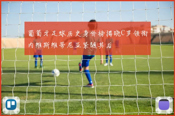 葡萄牙足球历史身价榜揭晓C罗领衔内维斯维蒂尼亚紧随其后